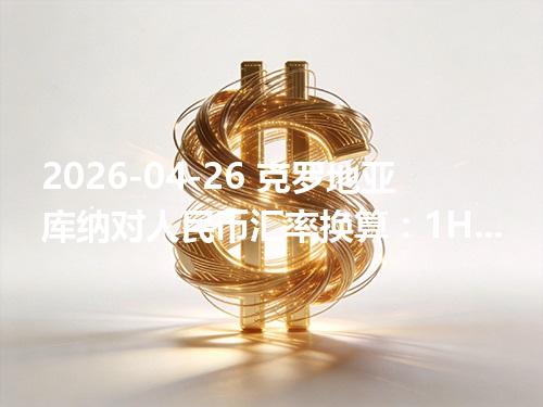 2026-04-26 克罗地亚库纳对人民币汇率换算：1HRK≈1.064189元（含反向换算）