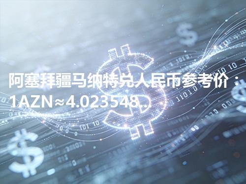 阿塞拜疆马纳特兑人民币参考价：1AZN≈4.023548元 2026年04月27日