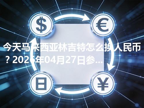今天马来西亚林吉特怎么换人民币？2026年04月27日参考价