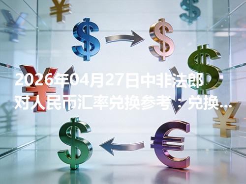 2026年04月27日中非法郎对人民币汇率兑换参考：兑换前先看这三点