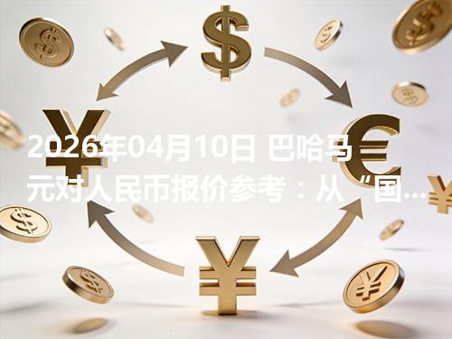 2026年04月10日 巴哈马元对人民币报价参考：从“国家/币种”角度理解更清楚