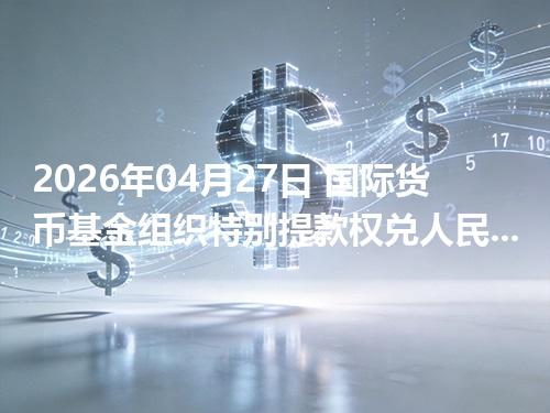 2026年04月27日 国际货币基金组织特别提款权兑人民币行情解读：换算、波动情况