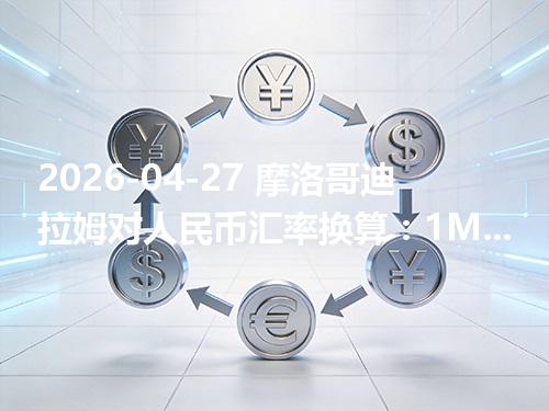 2026-04-27 摩洛哥迪拉姆对人民币汇率换算：1MAD≈0.739568元（含反向换算）