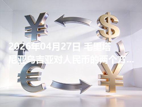 2026年04月27日 毛里塔尼亚乌吉亚对人民币的两个方向：买外币与换回人民币怎么估算