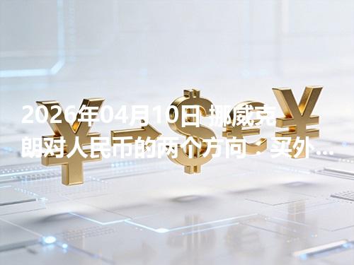 2026年04月10日 挪威克朗对人民币的两个方向：买外币与换回人民币怎么估算