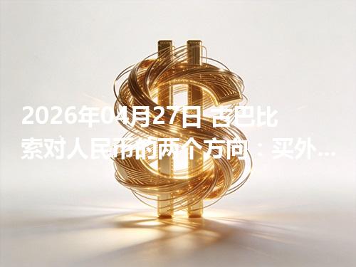 2026年04月27日 古巴比索对人民币的两个方向：买外币与换回人民币怎么估算