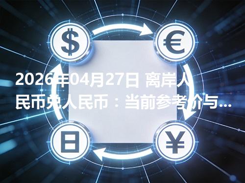 2026年04月27日 离岸人民币兑人民币：当前参考价与“怎么查更靠谱”的建议