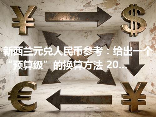 新西兰元兑人民币参考：给出一个“预算级”的换算方法 2026年04月27日