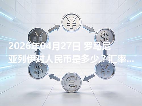 2026年04月27日 罗马尼亚列伊对人民币是多少？汇率查询与换算公式（RON）