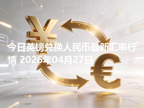 今日英镑兑换人民币最新汇率行情 2026年04月27日