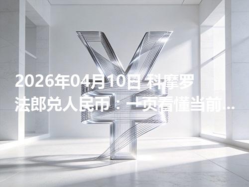 2026年04月10日 科摩罗法郎兑人民币：一页看懂当前参考价、影响因素与风险提示