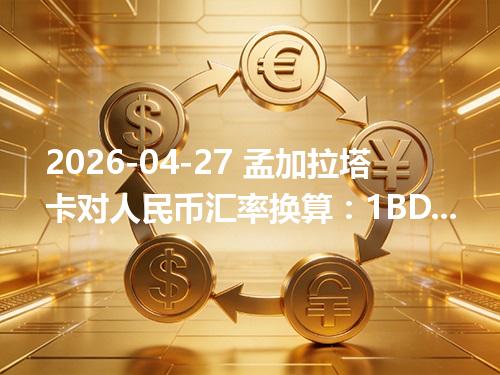 2026-04-27 孟加拉塔卡对人民币汇率换算：1BDT≈0.055699元（含反向换算）