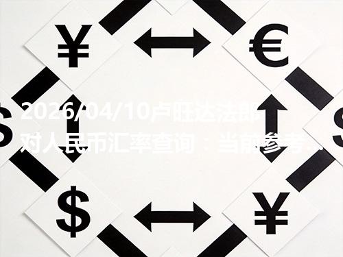 2026/04/10卢旺达法郎对人民币汇率查询：当前参考价与常见问题