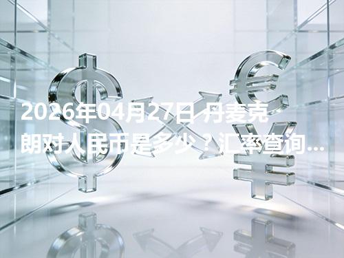 2026年04月27日 丹麦克朗对人民币是多少？汇率查询与换算公式（DKK）