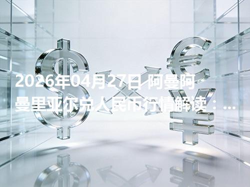 2026年04月27日 阿曼阿曼里亚尔兑人民币行情解读：换算、波动情况
