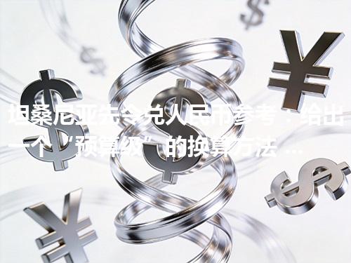 坦桑尼亚先令兑人民币参考：给出一个“预算级”的换算方法 2026年04月27日