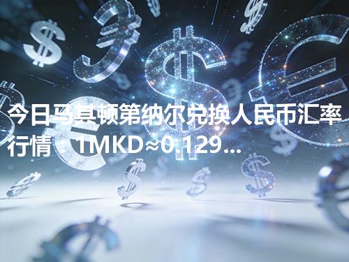 今日马其顿第纳尔兑换人民币汇率行情：1MKD≈0.129975元（2026年04月27日更新）