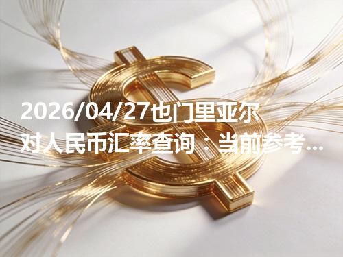 2026/04/27也门里亚尔对人民币汇率查询：当前参考价与常见问题