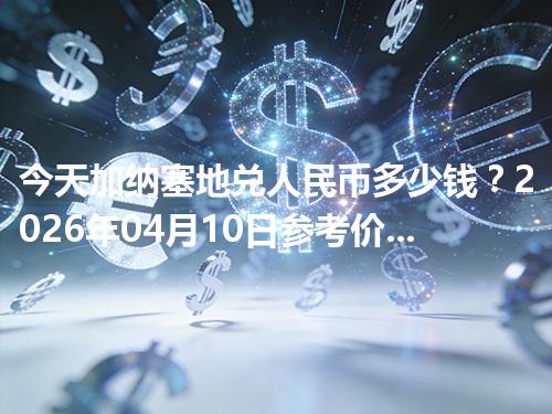 今天加纳塞地兑人民币多少钱？2026年04月10日参考价与换算方法（GHS）