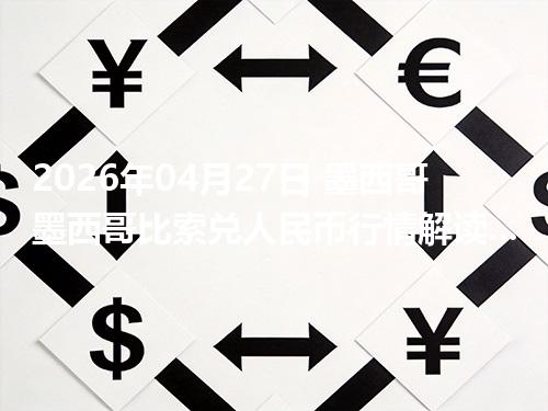 2026年04月27日 墨西哥墨西哥比索兑人民币行情解读：换算、波动情况