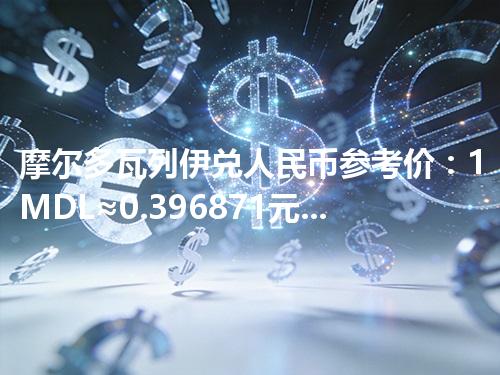 摩尔多瓦列伊兑人民币参考价：1MDL≈0.396871元 2026年04月27日