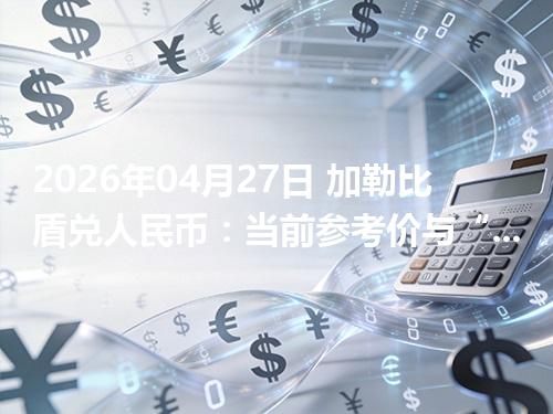 2026年04月27日 加勒比盾兑人民币：当前参考价与“怎么查更靠谱”的建议