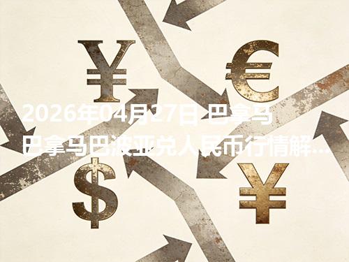 2026年04月27日 巴拿马巴拿马巴波亚兑人民币行情解读：换算、波动情况