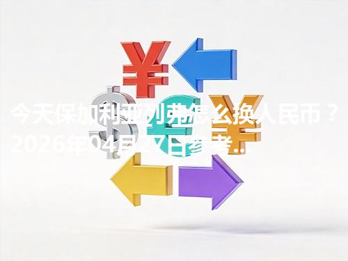 今天保加利亚列弗怎么换人民币？2026年04月27日参考价