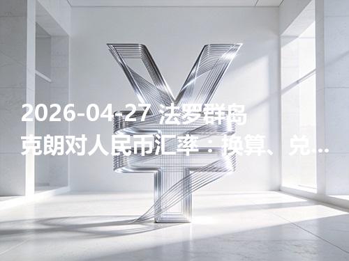 2026-04-27 法罗群岛克朗对人民币汇率：换算、兑换与到账差异说明