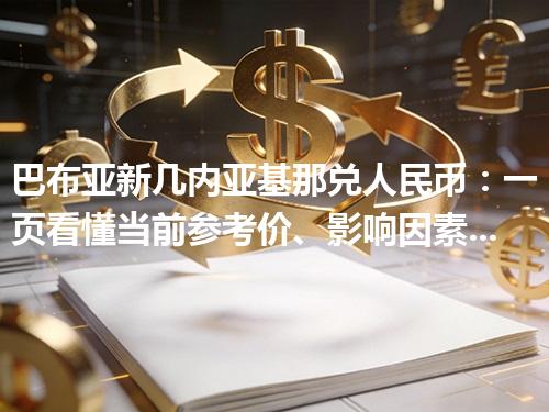 巴布亚新几内亚基那兑人民币：一页看懂当前参考价、影响因素与风险提示 2026年04月27日