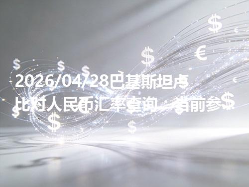 2026/04/28巴基斯坦卢比对人民币汇率查询：当前参考价与常见问题