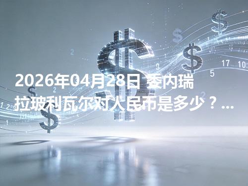 2026年04月28日 委内瑞拉玻利瓦尔对人民币是多少？汇率查询与换算公式（VES）