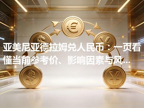 亚美尼亚德拉姆兑人民币：一页看懂当前参考价、影响因素与风险提示 2026年04月28日