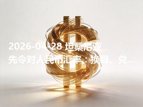2026-04-28 坦桑尼亚先令对人民币汇率：换算、兑换与到账差异说明