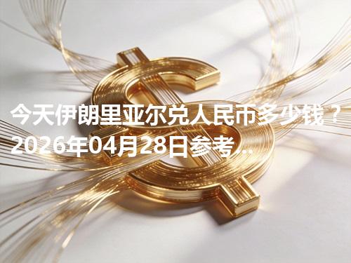 今天伊朗里亚尔兑人民币多少钱？2026年04月28日参考价与换算方法（IRR）