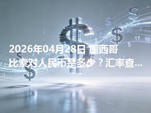2026年04月28日 墨西哥比索对人民币是多少？汇率查询与换算公式（MXN）