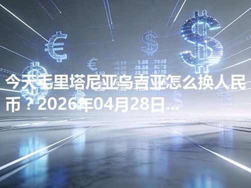 今天毛里塔尼亚乌吉亚怎么换人民币？2026年04月28日参考价