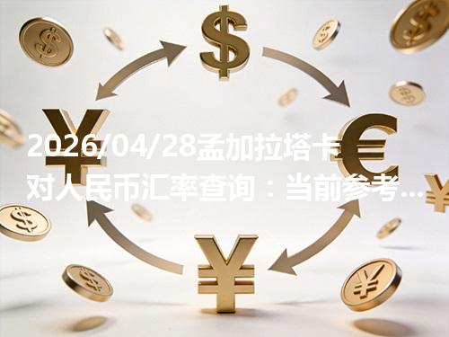2026/04/28孟加拉塔卡对人民币汇率查询：当前参考价与常见问题