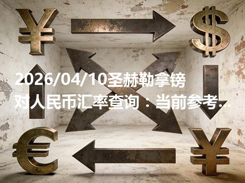 2026/04/10圣赫勒拿镑对人民币汇率查询：当前参考价与常见问题