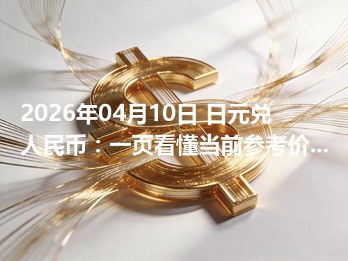 2026年04月10日 日元兑人民币：一页看懂当前参考价、影响因素与风险提示