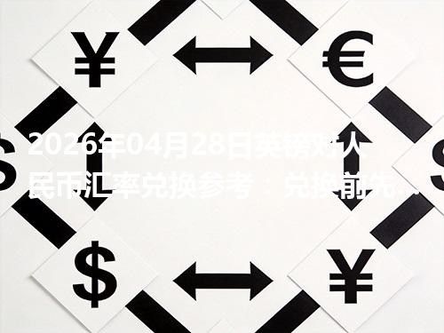 2026年04月28日英镑对人民币汇率兑换参考：兑换前先看这三点