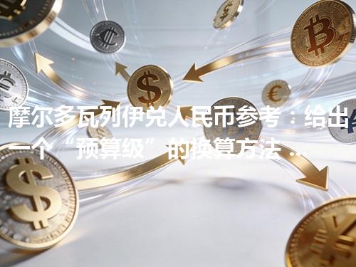 摩尔多瓦列伊兑人民币参考：给出一个“预算级”的换算方法 2026年04月28日