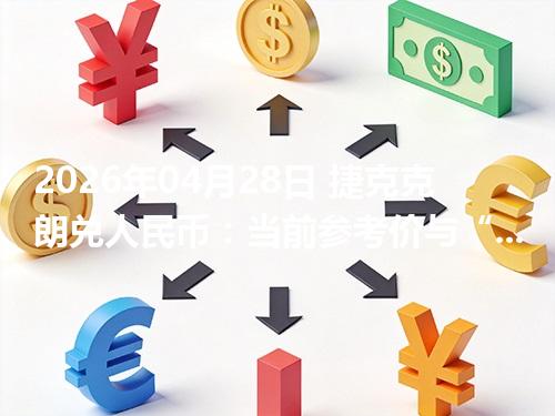 2026年04月28日 捷克克朗兑人民币：当前参考价与“怎么查更靠谱”的建议