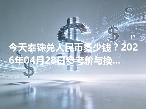 今天泰铢兑人民币多少钱？2026年04月28日参考价与换算方法（THB）