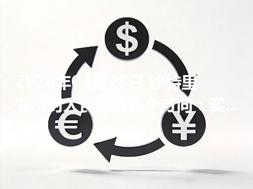2026年04月28日 沙特里亚尔对人民币的两个方向：买外币与换回人民币怎么估算