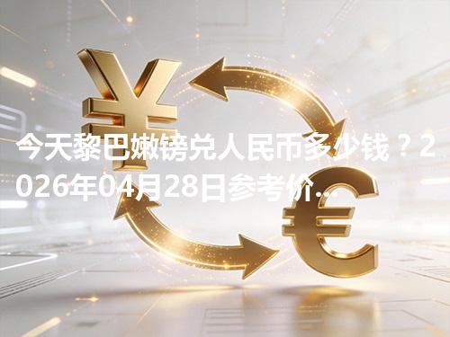 今天黎巴嫩镑兑人民币多少钱？2026年04月28日参考价与换算方法（LBP）