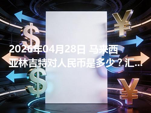 2026年04月28日 马来西亚林吉特对人民币是多少？汇率查询与换算公式（MYR）