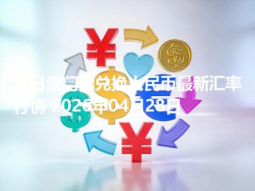 今日澳门元兑换人民币最新汇率行情 2026年04月28日