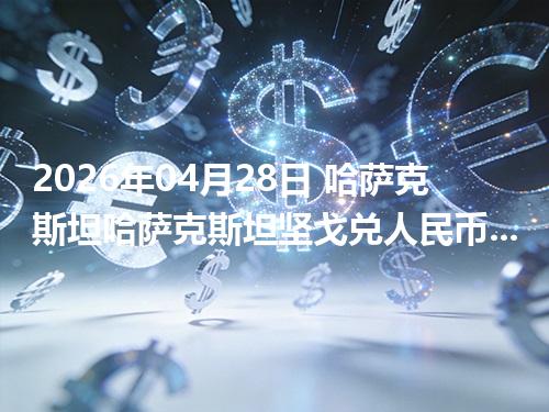 2026年04月28日 哈萨克斯坦哈萨克斯坦坚戈兑人民币行情解读：换算、波动情况