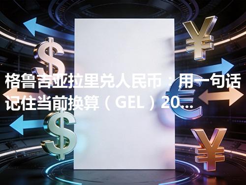 格鲁吉亚拉里兑人民币：用一句话记住当前换算（GEL）2026年04月28日